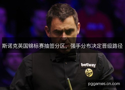 斯诺克英国锦标赛抽签分区，强手分布决定晋级路径